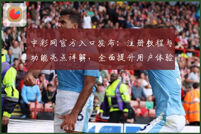 中彩网官方入口发布：注册教程与功能亮点详解，全面提升用户体验