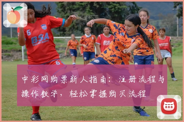 中彩网购票新人指南：注册流程与操作教学，轻松掌握购买流程