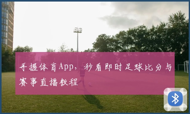 手握体育App,秒看即时足球比分与赛事直播教程