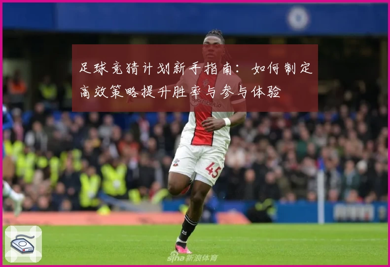 足球竞猜计划新手指南：如何制定高效策略提升胜率与参与体验