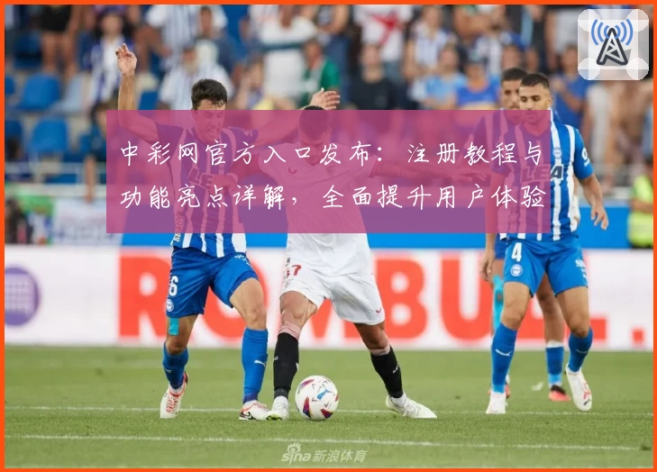 中彩网官方入口发布：注册教程与功能亮点详解，全面提升用户体验