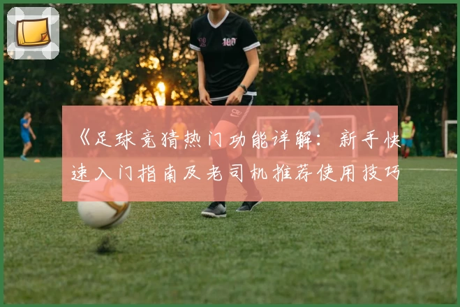 《足球竞猜热门功能详解：新手快速入门指南及老司机推荐使用技巧》