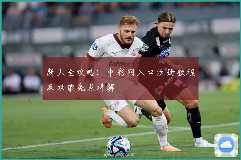 新人全攻略：中彩网入口注册教程及功能亮点详解