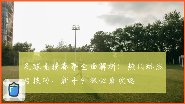 足球竞猜赛事全面解析：热门玩法与技巧，新手升级必看攻略