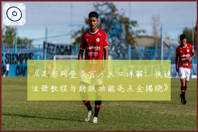 《足彩网登录官方入口详解：快速注册教程与新版功能亮点全揭晓》