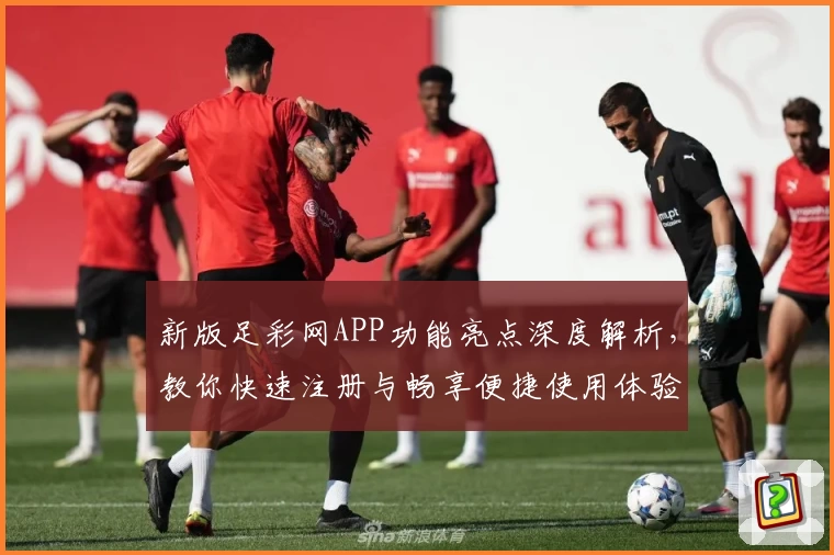 新版足彩网APP功能亮点深度解析，教你快速注册与畅享便捷使用体验