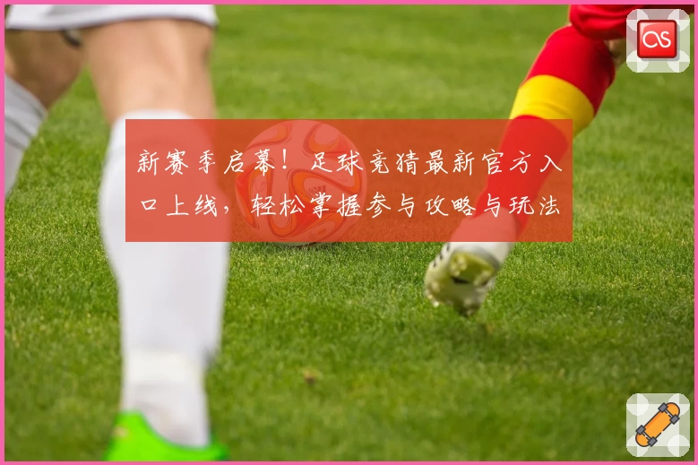 新赛季启幕！足球竞猜最新官方入口上线，轻松掌握参与攻略与玩法亮点