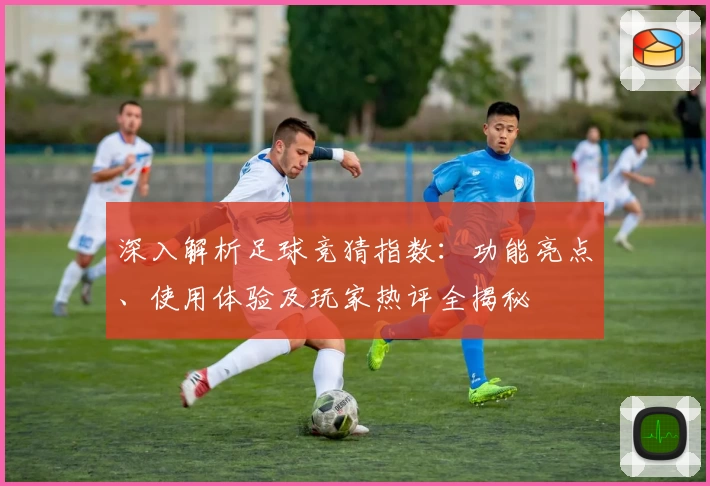 深入解析足球竞猜指数：功能亮点、使用体验及玩家热评全揭秘
