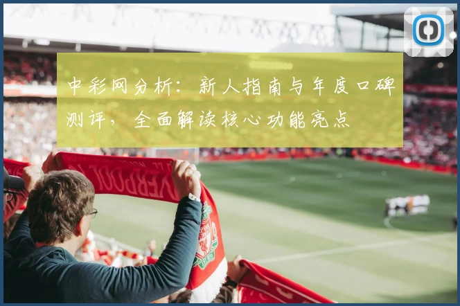 中彩网分析：新人指南与年度口碑测评，全面解读核心功能亮点