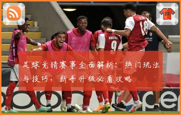 足球竞猜赛事全面解析：热门玩法与技巧，新手升级必看攻略
