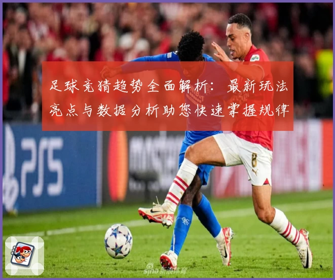 足球竞猜趋势全面解析：最新玩法亮点与数据分析助您快速掌握规律