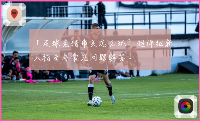 「足球竞猜串关怎么玩？超详细新人指南与常见问题解答」