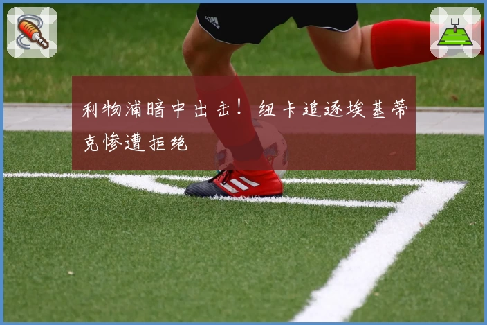 利物浦暗中出击!纽卡追逐埃基蒂克惨遭拒绝