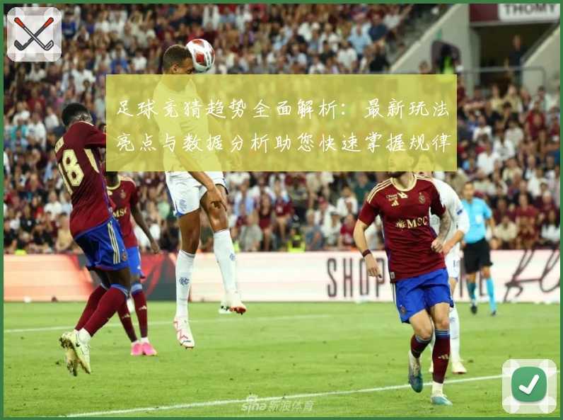 足球竞猜趋势全面解析：最新玩法亮点与数据分析助您快速掌握规律
