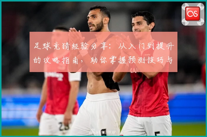 足球竞猜经验分享：从入门到提升的攻略指南，助你掌握预测技巧与赛事分析方法