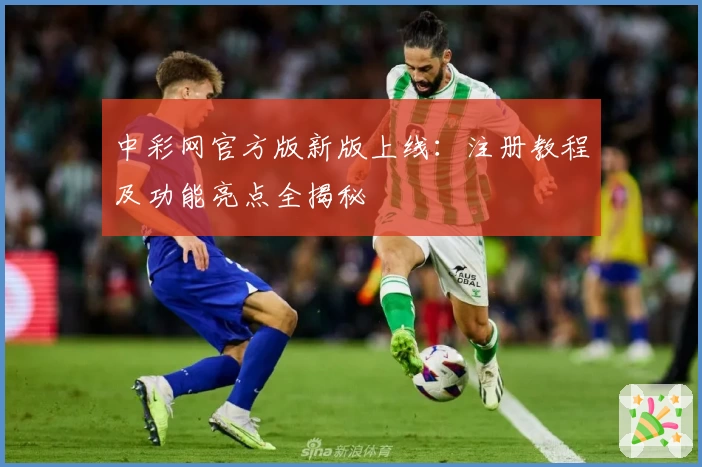 中彩网官方版新版上线：注册教程及功能亮点全揭秘
