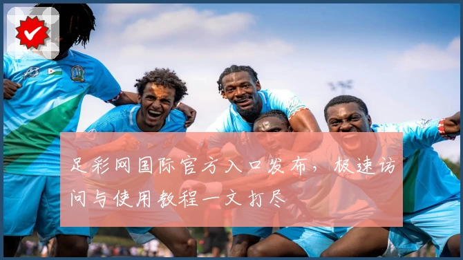 足彩网国际官方入口发布，极速访问与使用教程一文打尽