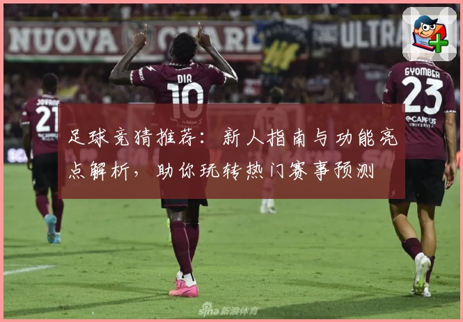 足球竞猜推荐：新人指南与功能亮点解析，助你玩转热门赛事预测