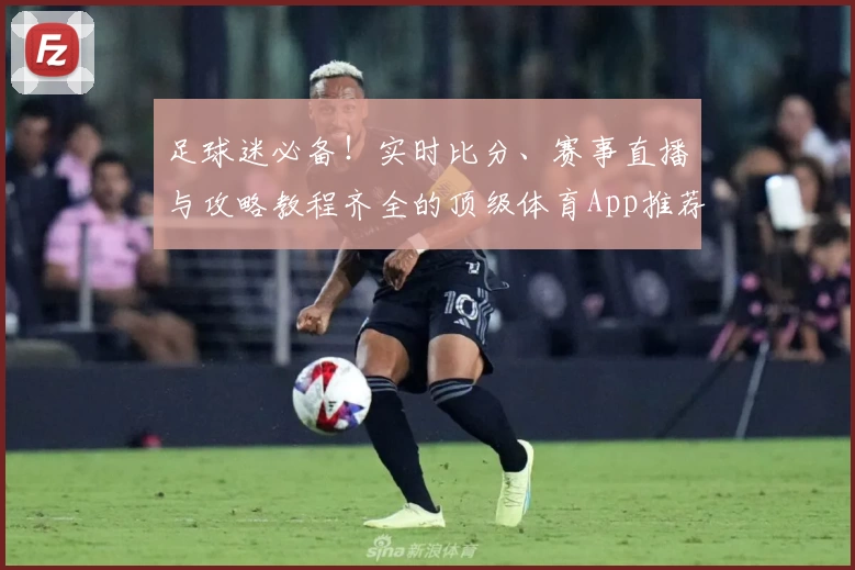 足球迷必备!实时比分、赛事直播与攻略教程齐全的顶级体育App推荐
