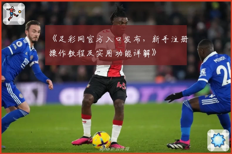 《足彩网官方入口发布，新手注册操作教程及实用功能详解》