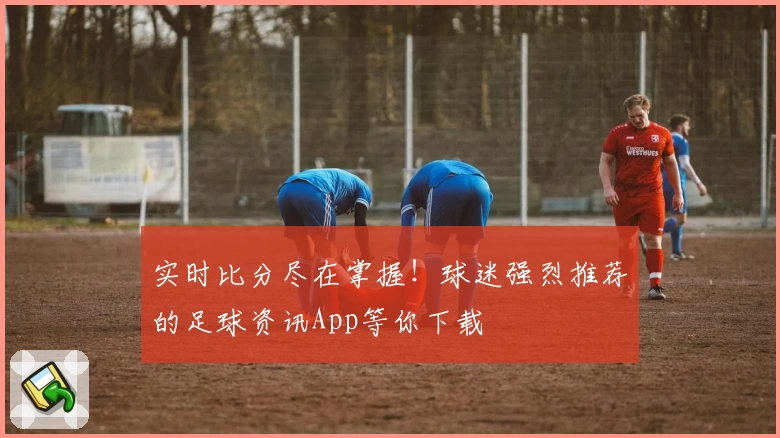 实时比分尽在掌握！球迷强烈推荐的足球资讯App等你下载