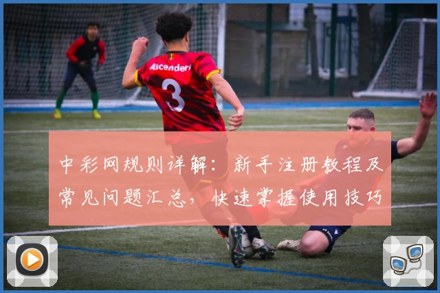 中彩网规则详解：新手注册教程及常见问题汇总，快速掌握使用技巧