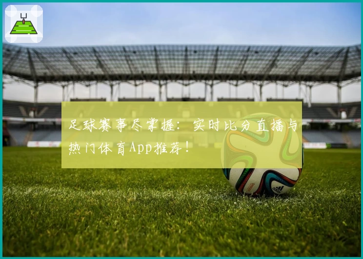 足球赛事尽掌握：实时比分直播与热门体育App推荐！