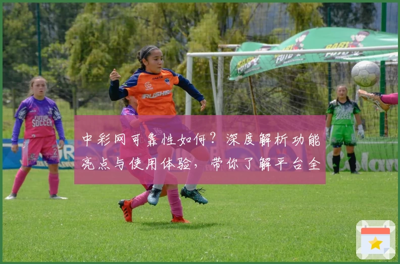 中彩网可靠性如何？深度解析功能亮点与使用体验，带你了解平台全面优势