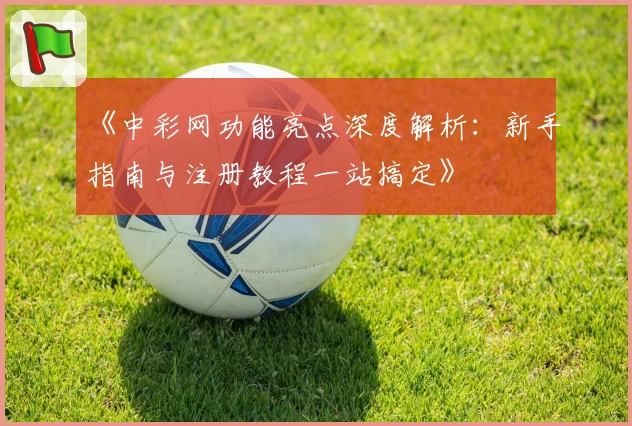 《中彩网功能亮点深度解析：新手指南与注册教程一站搞定》