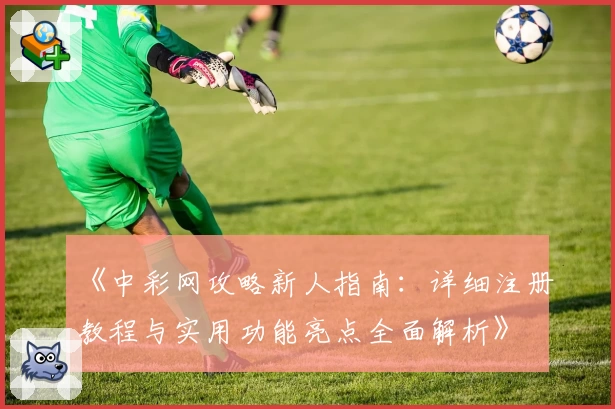 《中彩网攻略新人指南：详细注册教程与实用功能亮点全面解析》