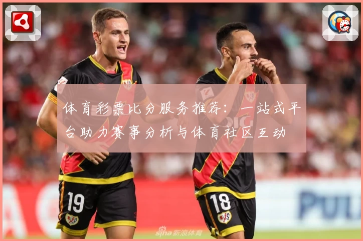 体育彩票比分服务推荐：一站式平台助力赛事分析与体育社区互动
