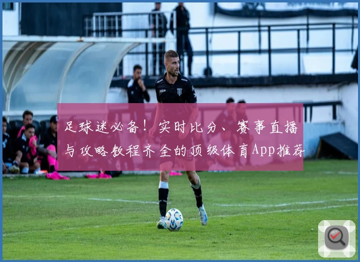 足球迷必备!实时比分、赛事直播与攻略教程齐全的顶级体育App推荐