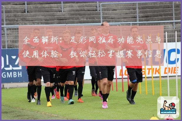 全面解析：足彩网推荐功能亮点与使用体验，教你轻松掌握赛事信息