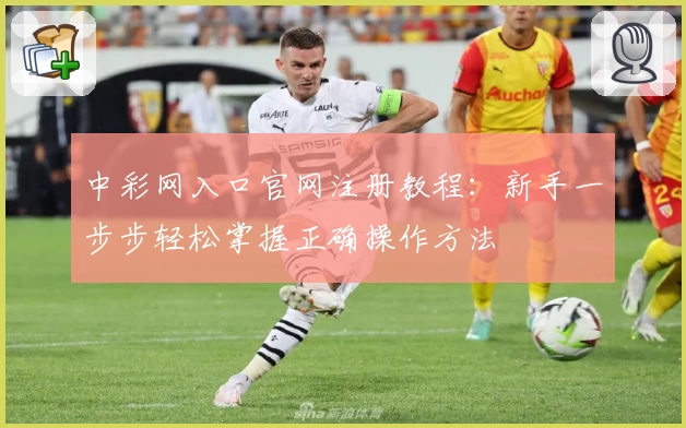 中彩网入口官网注册教程：新手一步步轻松掌握正确操作方法