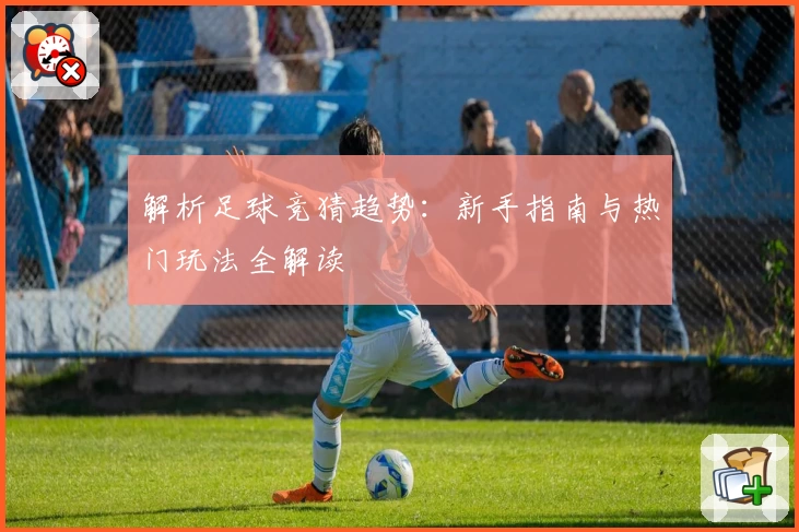 解析足球竞猜趋势：新手指南与热门玩法全解读