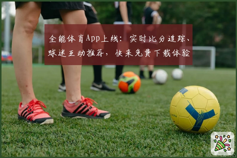 全能体育App上线：实时比分追踪、球迷互动推荐，快来免费下载体验