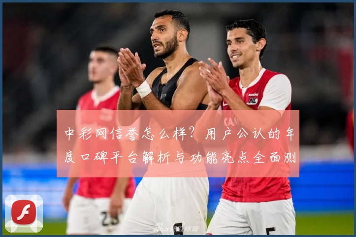 中彩网信誉怎么样？用户公认的年度口碑平台解析与功能亮点全面测评