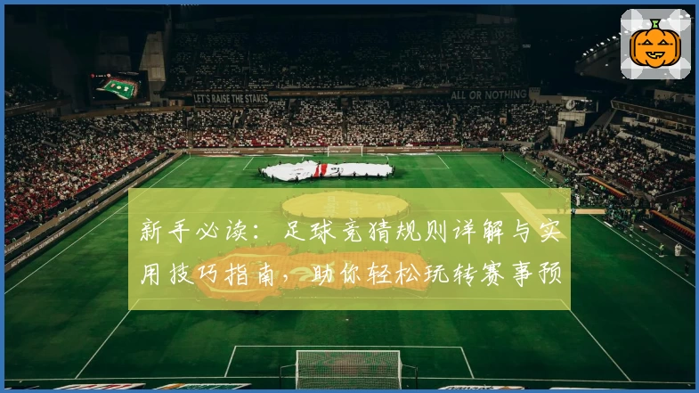 新手必读：足球竞猜规则详解与实用技巧指南，助你轻松玩转赛事预测