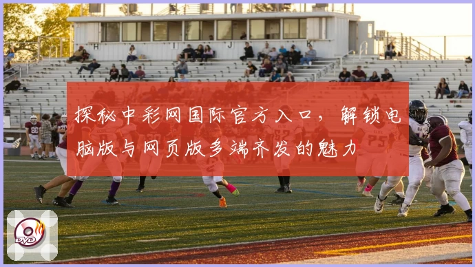 探秘中彩网国际官方入口，解锁电脑版与网页版多端齐发的魅力