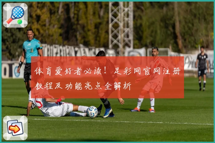 体育爱好者必读！足彩网官网注册教程及功能亮点全解析