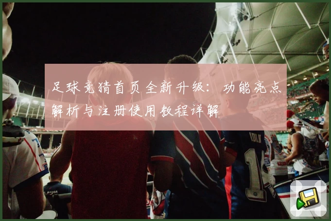 足球竞猜首页全新升级：功能亮点解析与注册使用教程详解