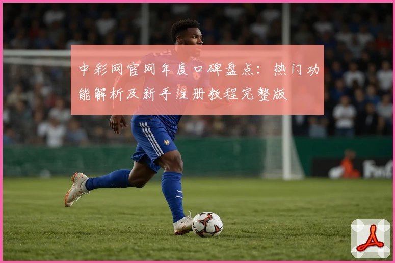 中彩网官网年度口碑盘点：热门功能解析及新手注册教程完整版