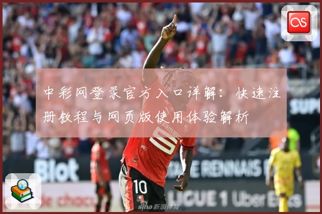 中彩网登录官方入口详解：快速注册教程与网页版使用体验解析