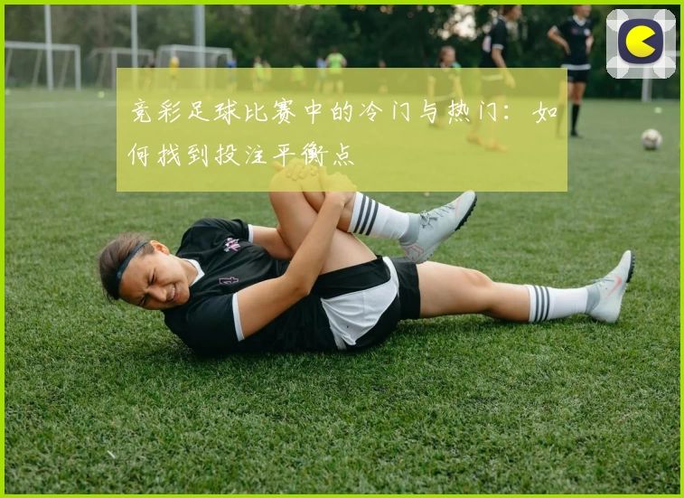 竞彩足球比赛中的冷门与热门：如何找到投注平衡点