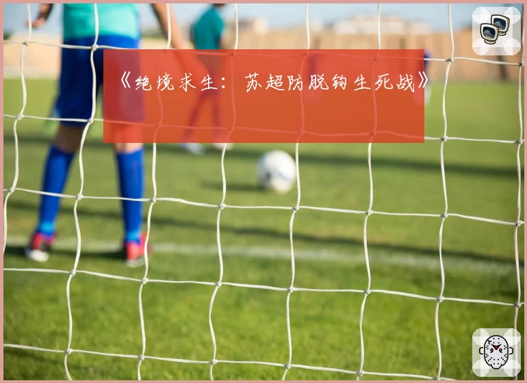《绝境求生:苏超防脱钩生死战》