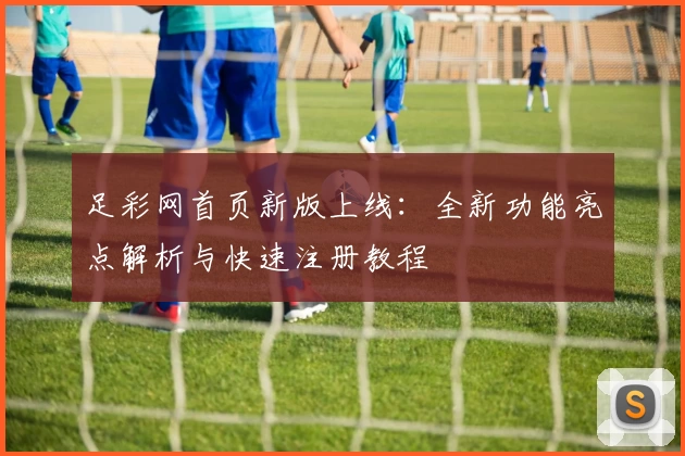 足彩网首页新版上线：全新功能亮点解析与快速注册教程