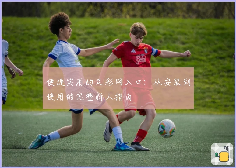便捷实用的足彩网入口：从安装到使用的完整新人指南