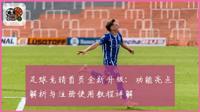 足球竞猜首页全新升级：功能亮点解析与注册使用教程详解