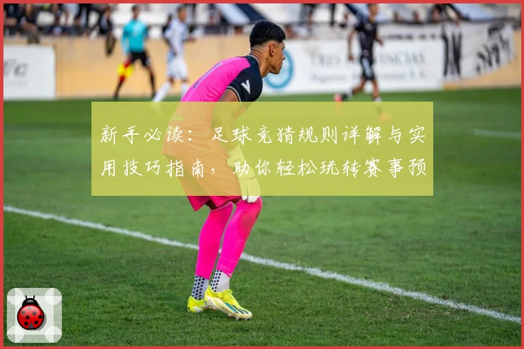 新手必读：足球竞猜规则详解与实用技巧指南，助你轻松玩转赛事预测