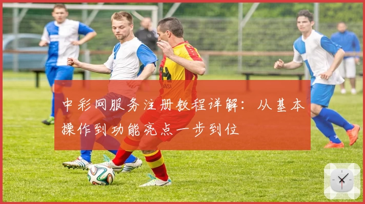 中彩网服务注册教程详解:从基本操作到功能亮点一步到位